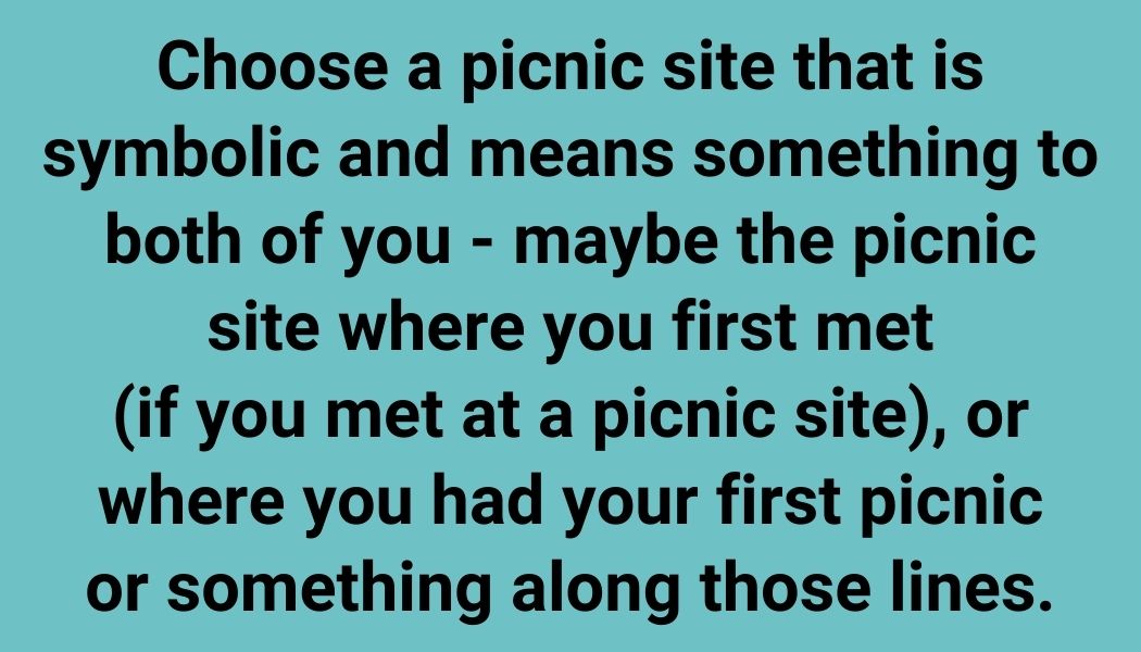 Choose a picnic site that is symbolic and means something to both of you - maybe the picnic site where you first met (if you met at a picnic site), or where you had your first picnic or something along those lines.