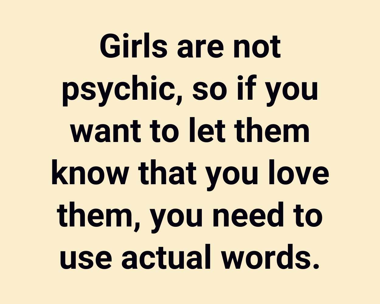 Girls are not psychic, so if you want to let them know that you love them, you need to use actual words.