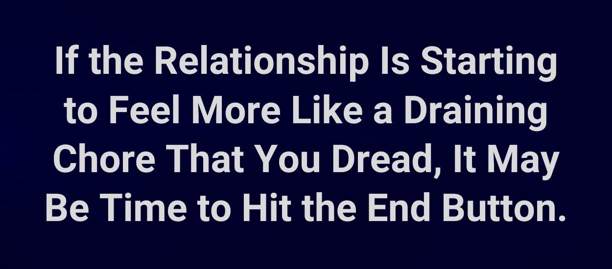 If the relationship is starting to feel more like a draining chore that you dread, it may be time to hit the end button.