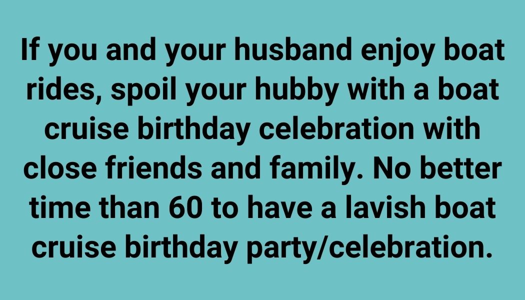 If you and your husband enjoy boat rides, spoil your hubby with a boat cruise birthday celebration with close friends and family. No better time than 60 to have a lavish boat cruise birthday party/celebration.