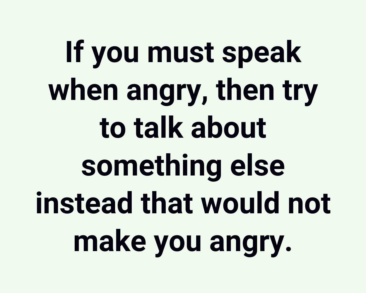 If you must speak when angry, then try to talk about something else instead that would not make you angry.