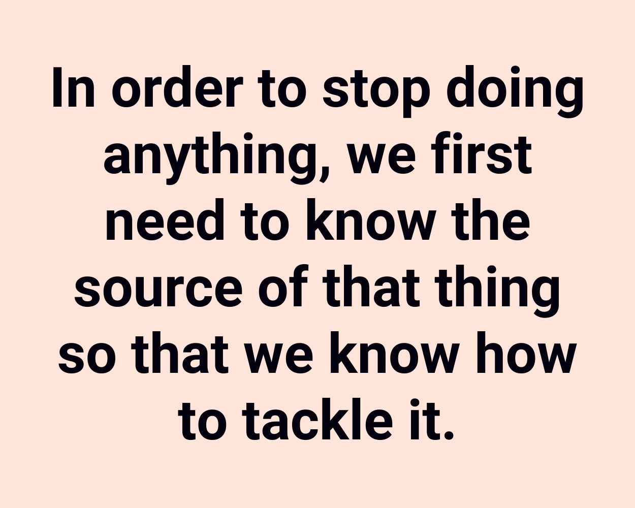 In order to stop doing anything, we first need to know the source of that thing so that we know how to tackle it.