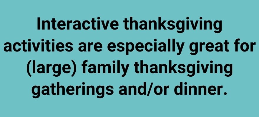 Interactive thanksgiving activities are especially great for (large) family thanksgiving gatherings and/or dinner.