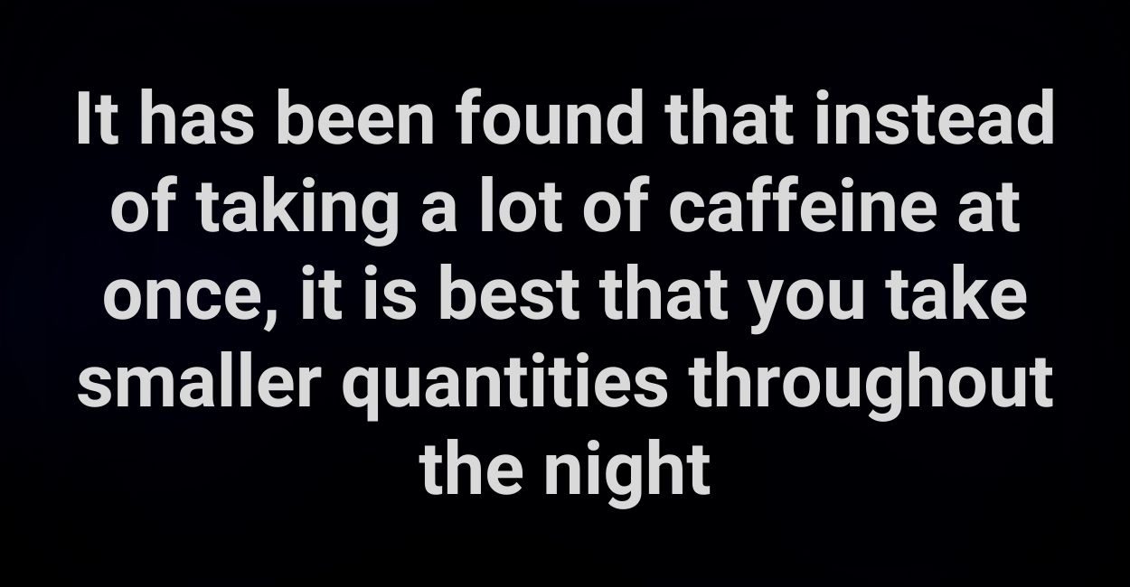 It has been found that instead of taking a lot of caffeine at once, it is best that you take smaller quantities throughout the night