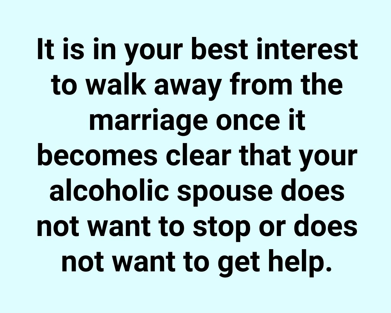 It is in your best interest to walk away from the marriage once it becomes clear