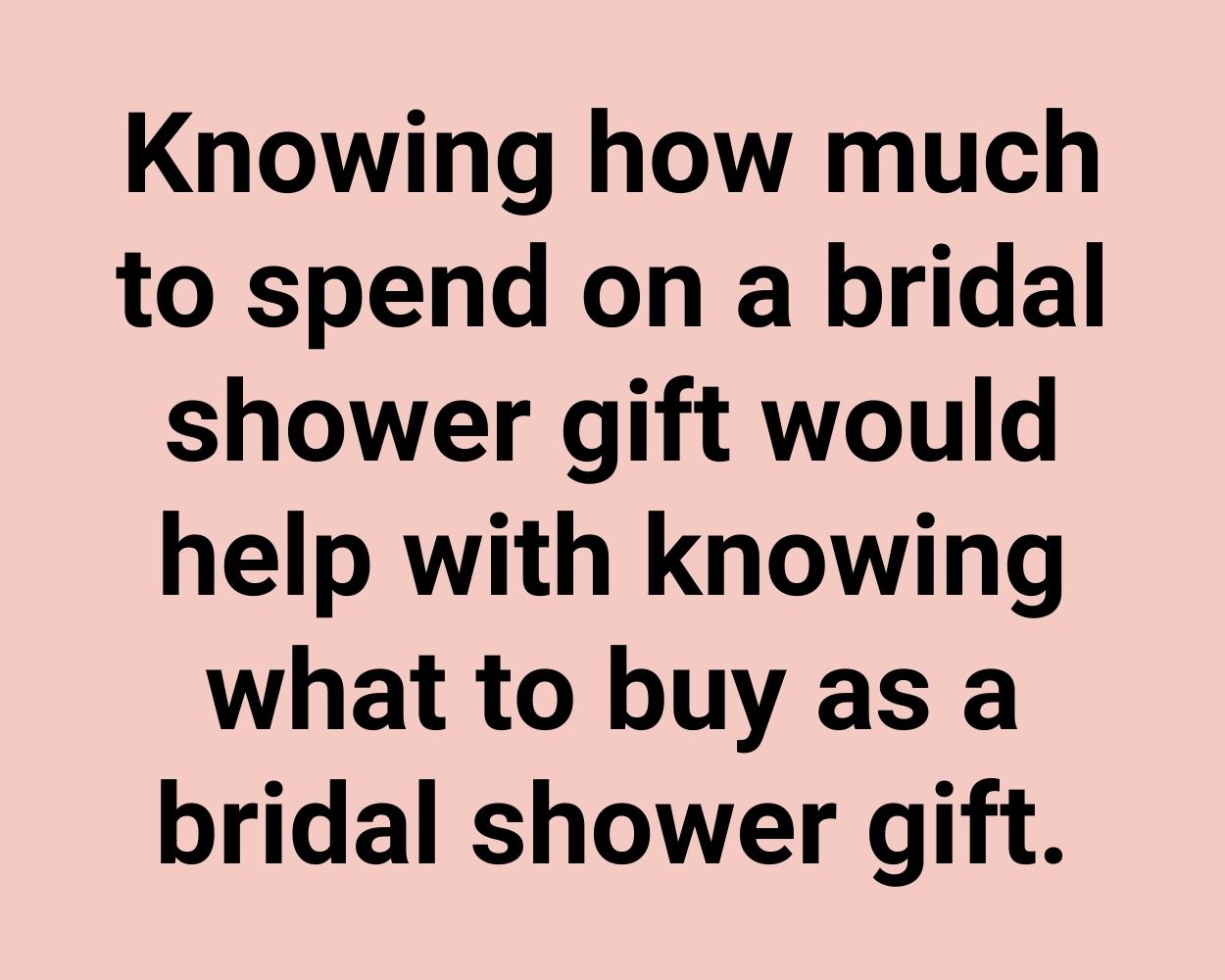 Knowing how much to spend on a bridal shower gift would help with knowing what to buy as a bridal shower gift.