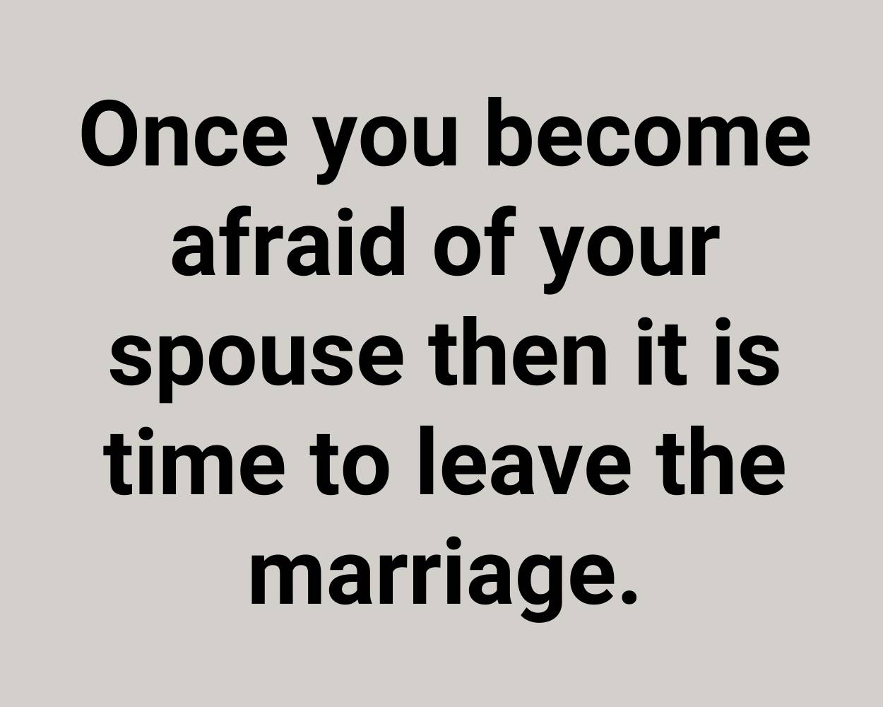 Once you become afraid of your spouse then it is time to leave the marriage.