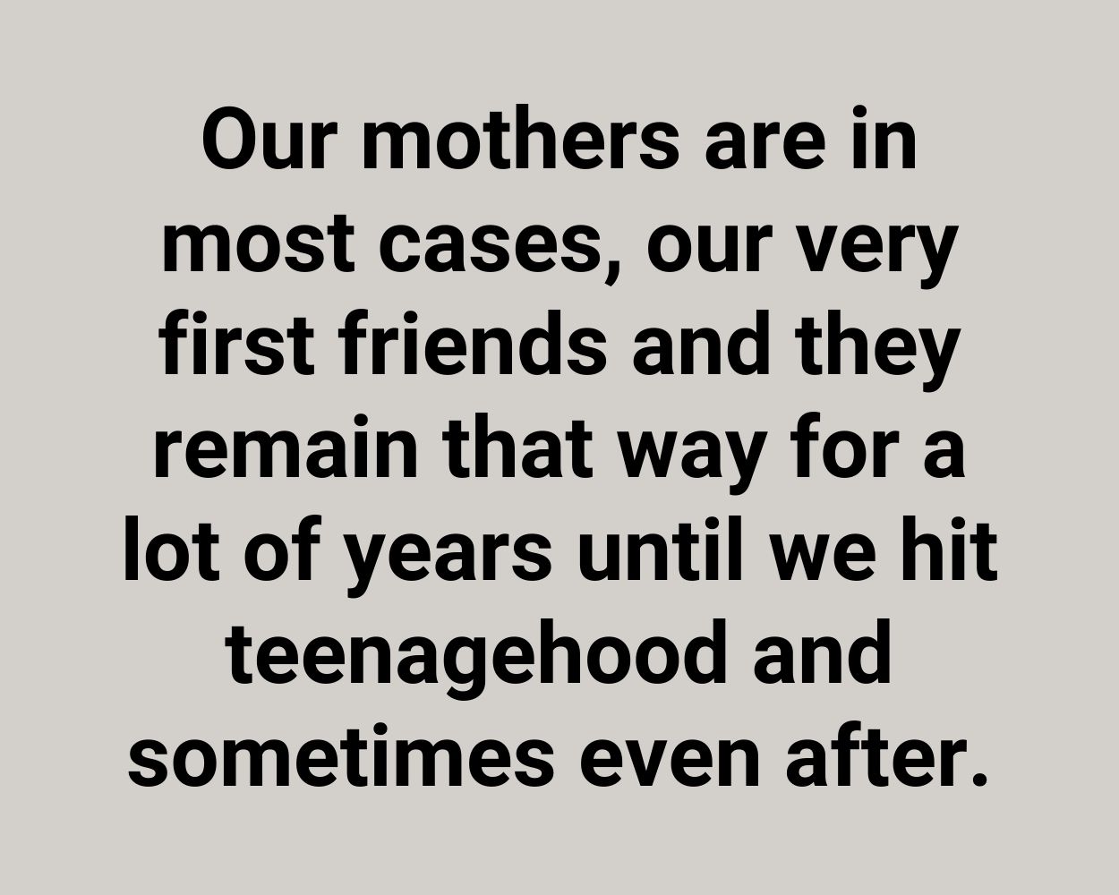 Our mothers are in most cases, our very first friends and they