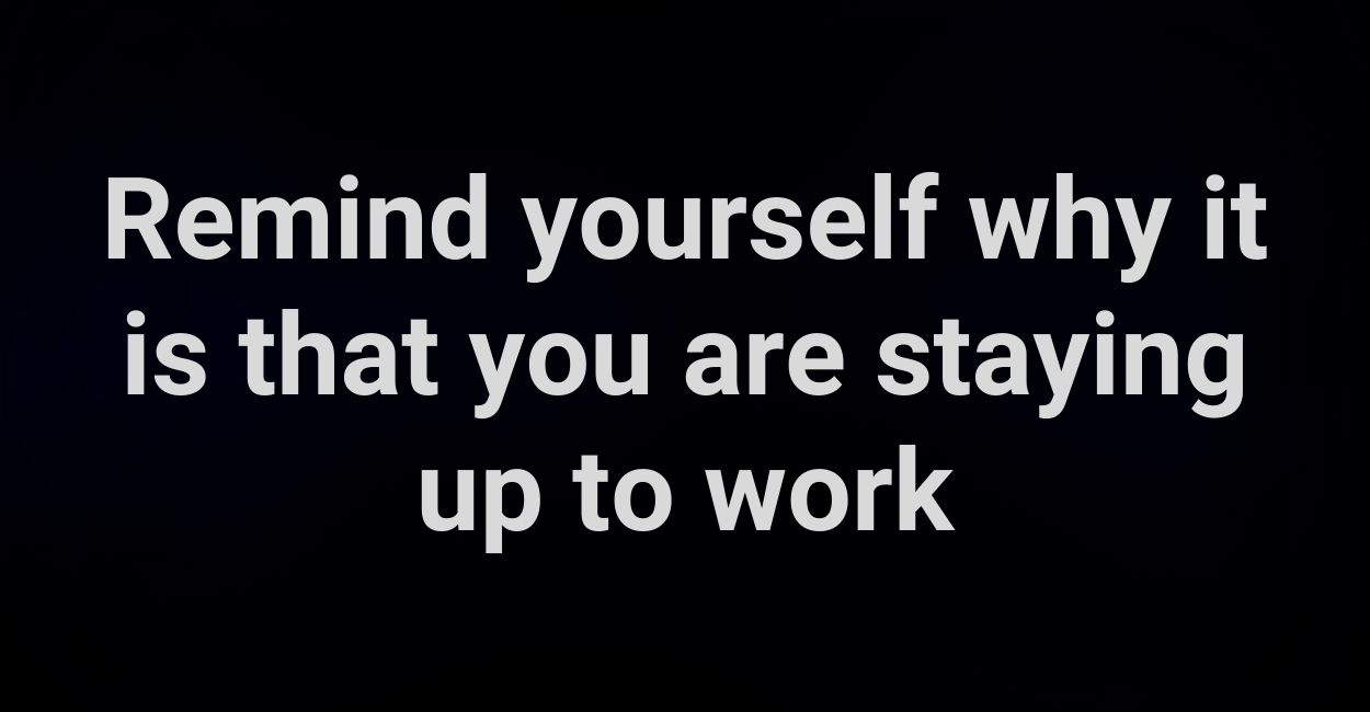 Remind yourself why it is that you are staying up to work