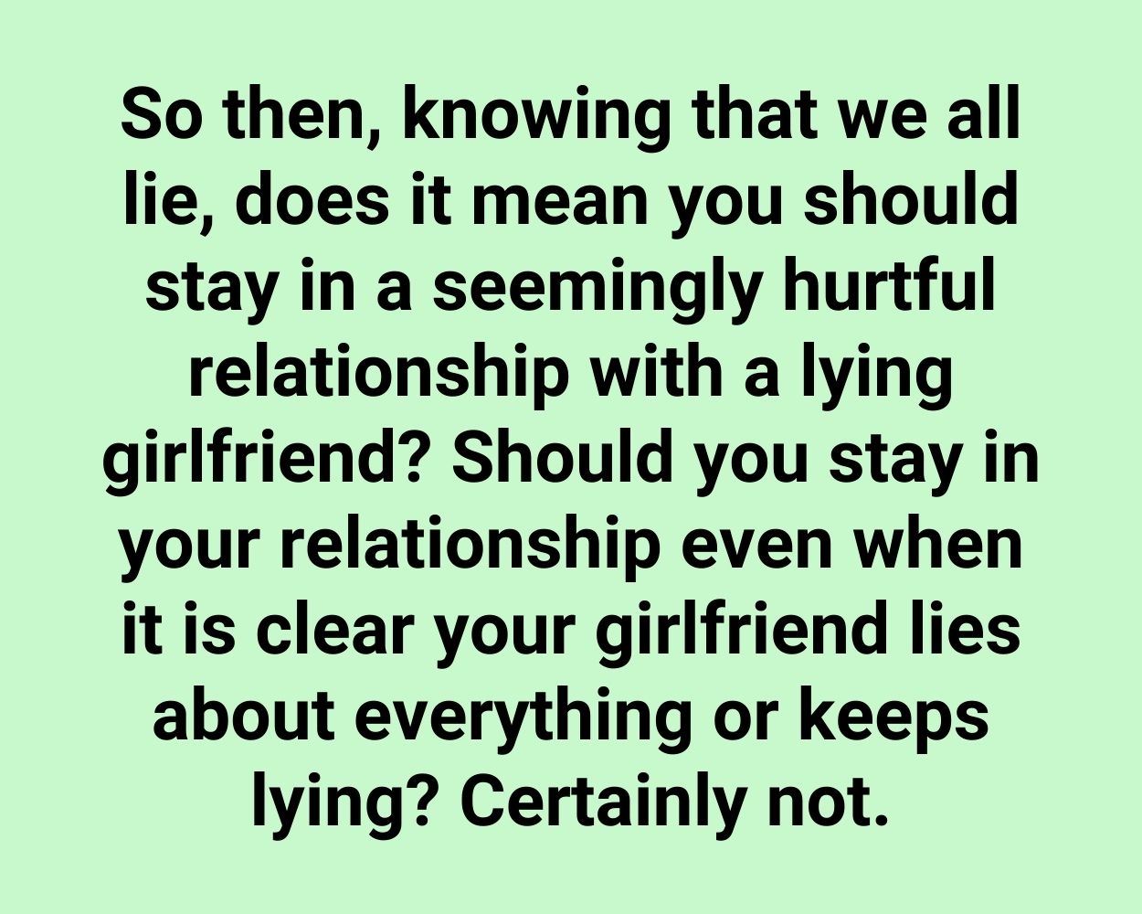 So then, knowing that we all lie, does it mean you should stay in a seemingly hurtful relationship with a lying girlfriend? Should you stay in your relationship even when it is clear your girlfriend lies about everything or keeps lying? Certainly not.