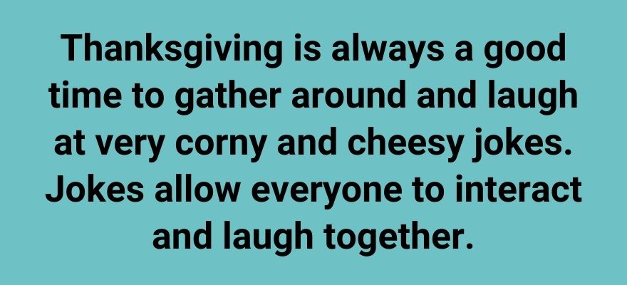 Thanksgiving is always a good time to gather around and laugh at very corny and cheesy jokes. Jokes allow everyone to interact and laugh together.