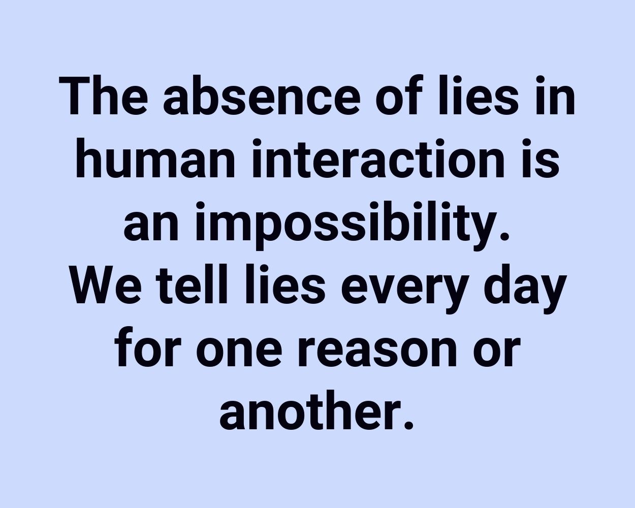 The absence of lies in human interaction is an impossibility. We tell lies every day for one reason or another.