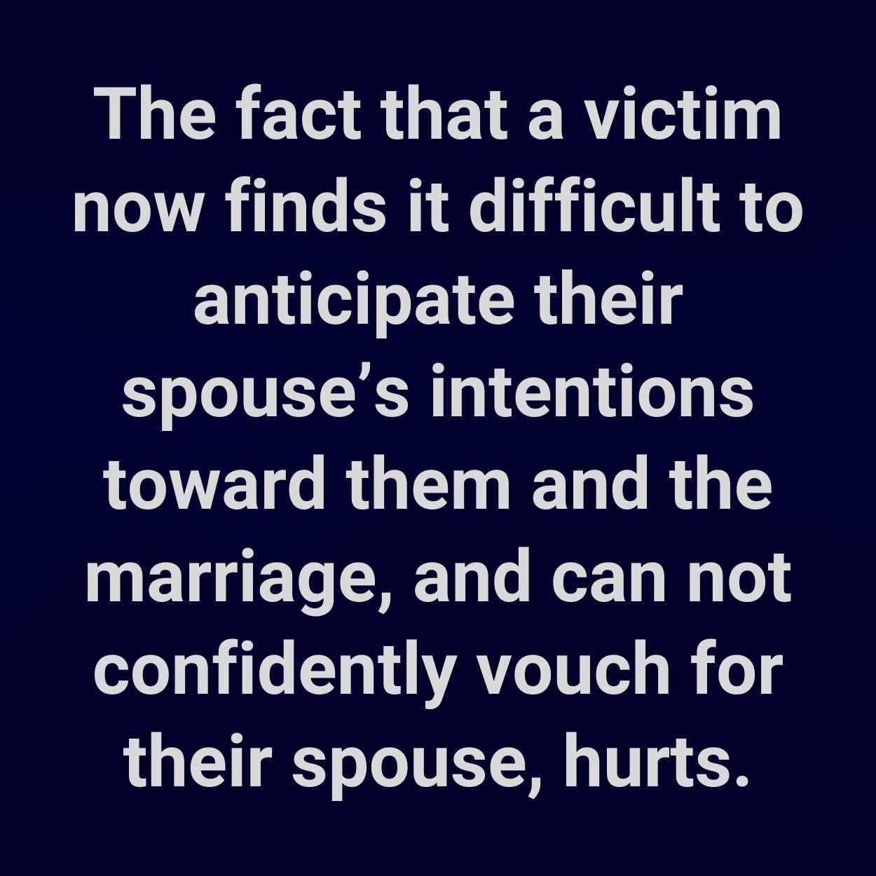 The fact that a victim now finds it difficult to anticipate their spouse’s intentions toward them and the marriage, and can not confidently vouch for their spouse, hurts