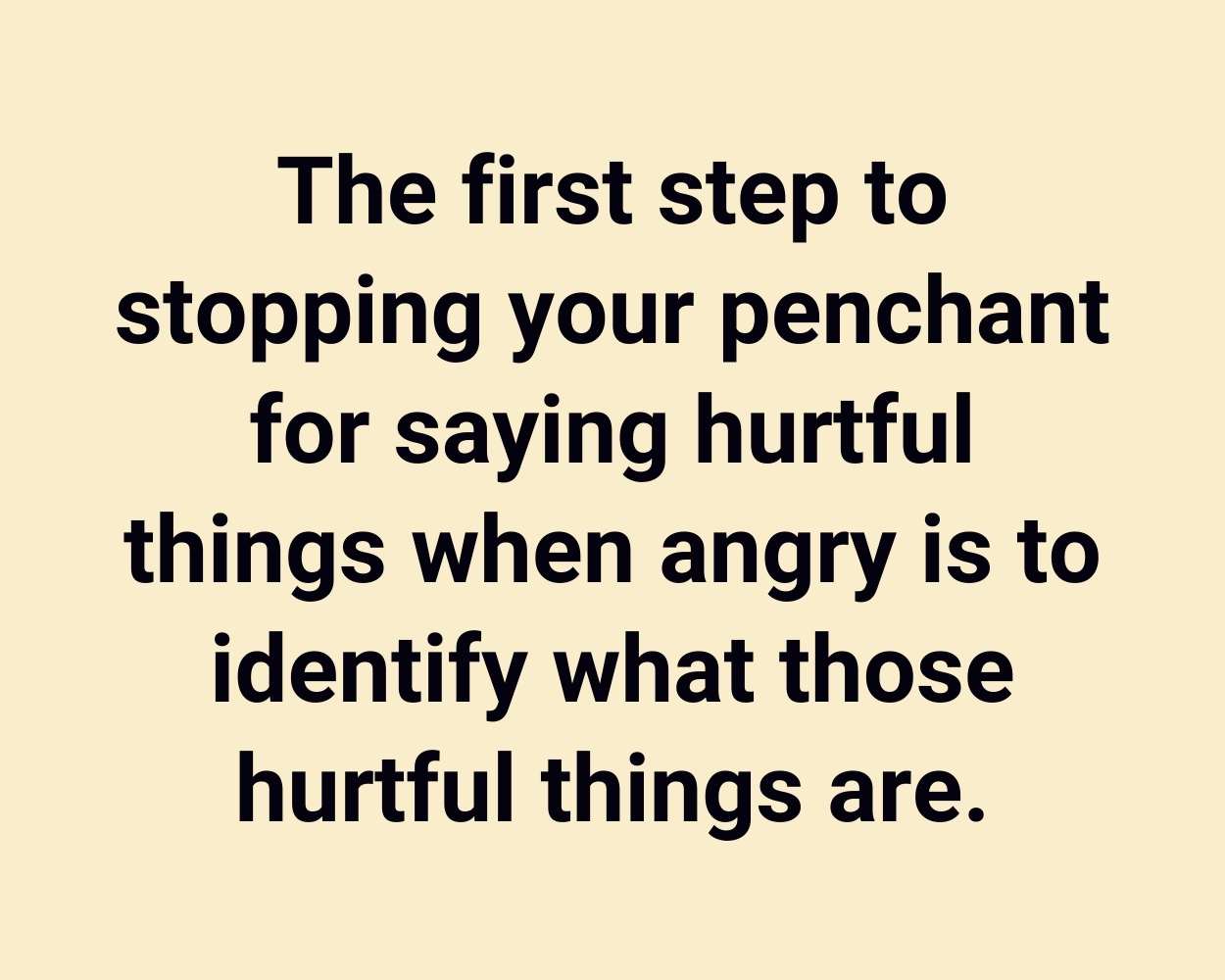 The first step to stopping your penchant for saying hurtful things when angry is to identify what those hurtful things are.