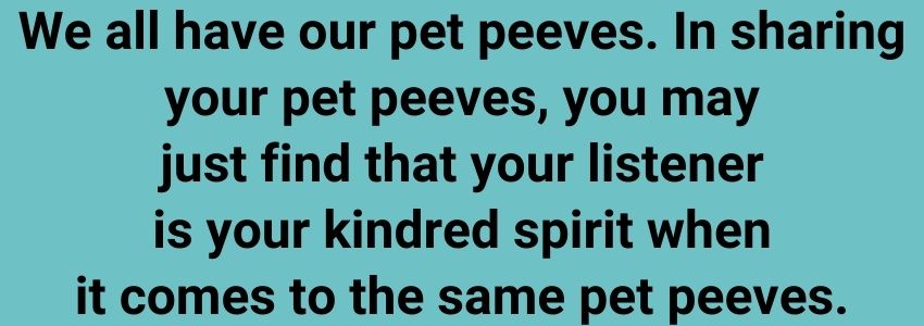 We all have our pet peeves. In sharing your pet peeves, you may just find that your listener is your kindred spirit when it comes to the same pet peeves.