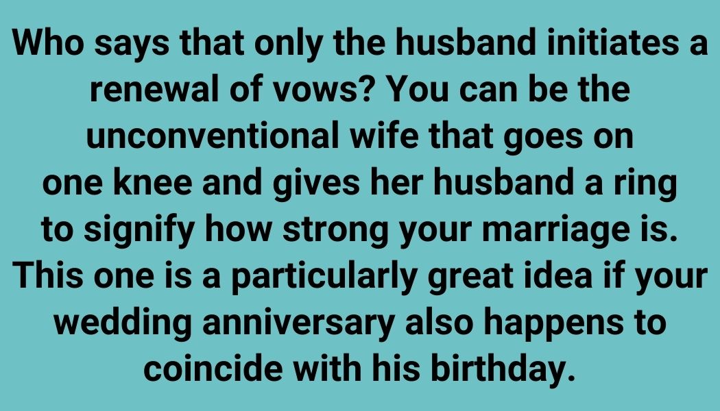 Who says that only the husband initiates a renewal of vows? You can be the unconventional wife that goes on one knee and gives her husband a ring to signify how strong your marriage is. This one is a particularly great idea if your wedding anniversary also happens to coincide with his birthday.