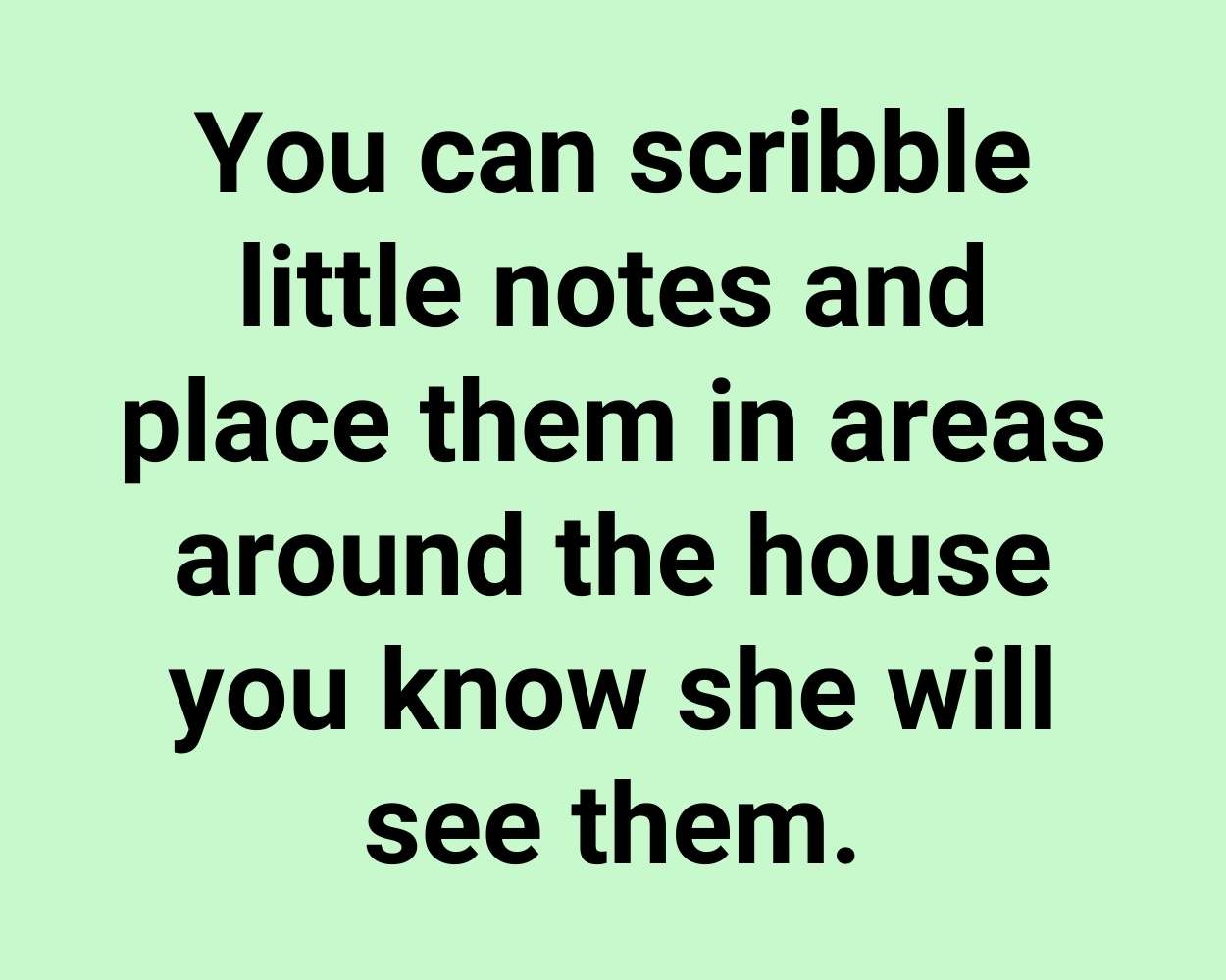 You can scribble little notes and place them in areas around the house you know she will see them.