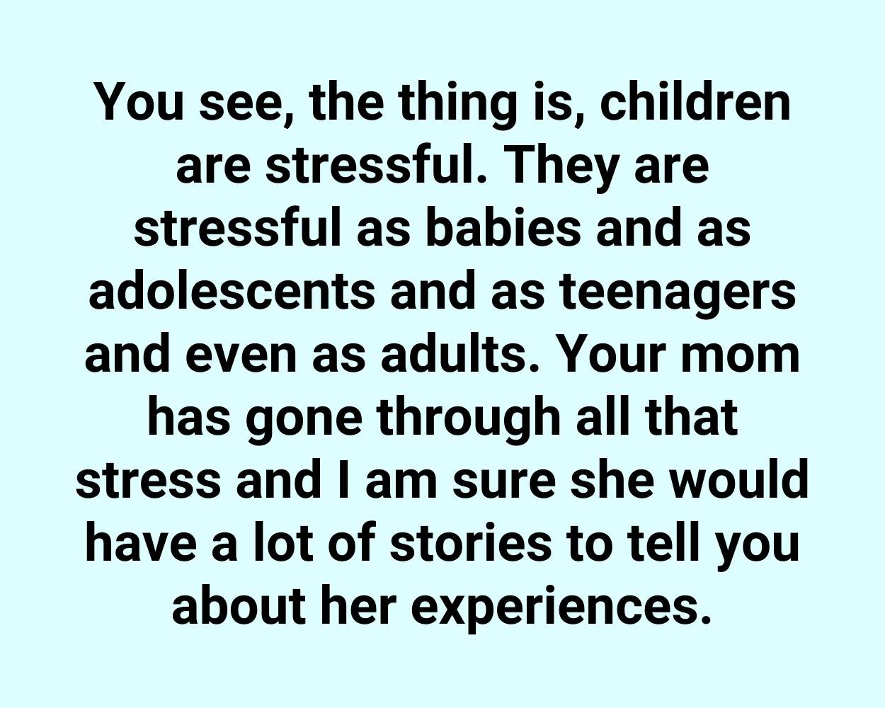 You see, the thing is, children are stressful
