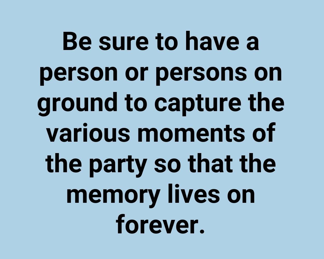 Be sure to have a person or persons on ground to capture the various moments of the party so that the memory lives on forever.