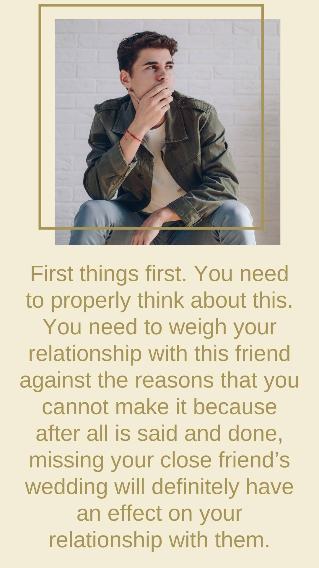 First things first. You need to properly think about this. You need to weigh your relationship with this friend against the reasons that you cannot make it because after all is said and done, missing your close friend’s wedding will definitely have an effect on your relationship with them.
