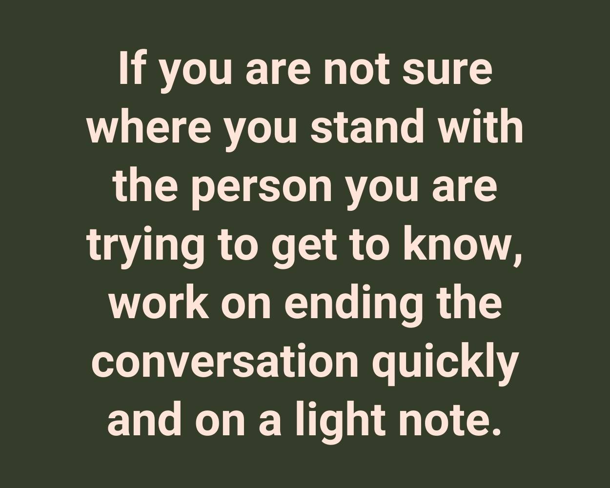 If you are not sure where you stand with the person you are trying to get to know, work on ending the conversation quickly and on a light note.