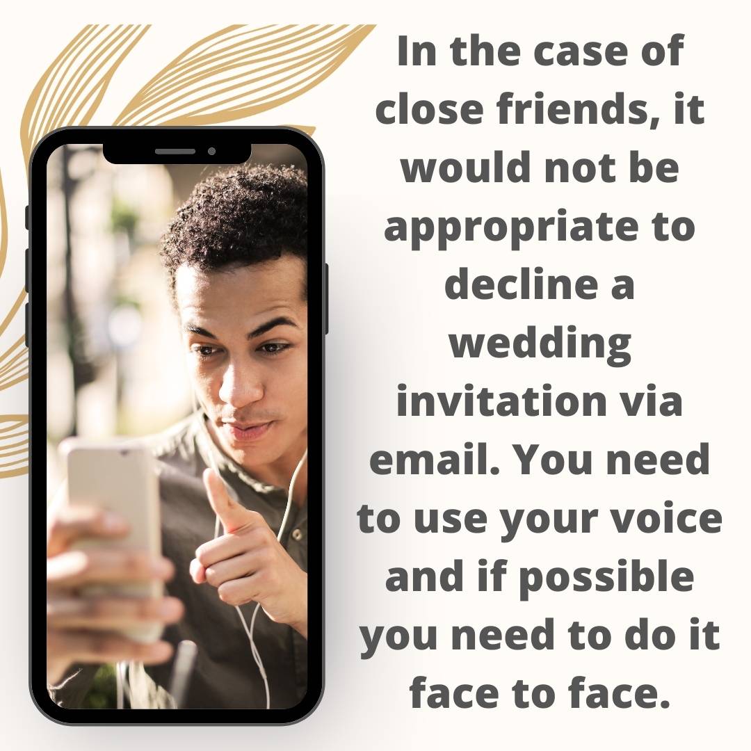 In the case of close friends, it would not be appropriate to decline a wedding invitation via email. You need to use your voice and if possible you need to do it face to face.