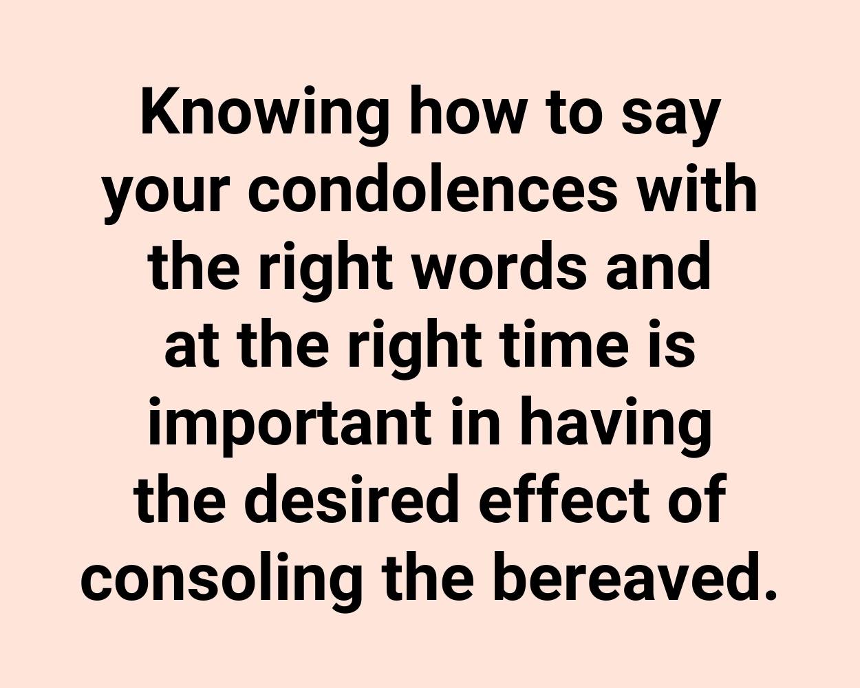 Knowing how to say your condolences with the right words and at the right time is important in having the desired effect of consoling the bereaved.