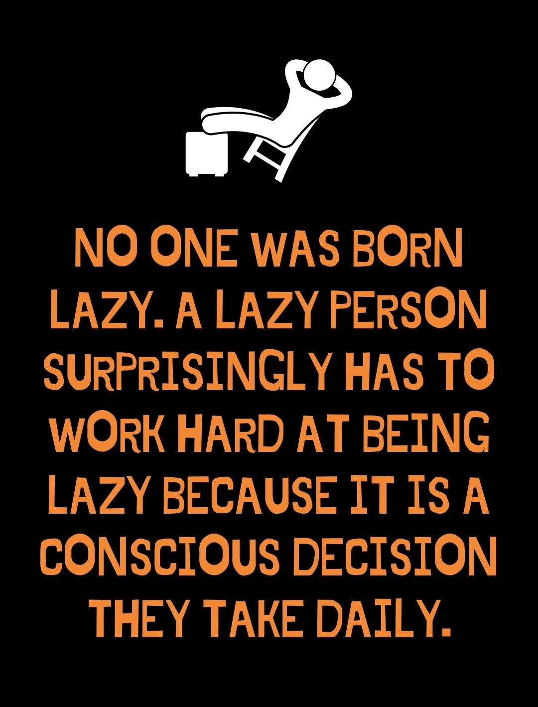 No one was born lazy. A lazy person surprisingly has to work hard at being lazy because it is a conscious decision they take daily.