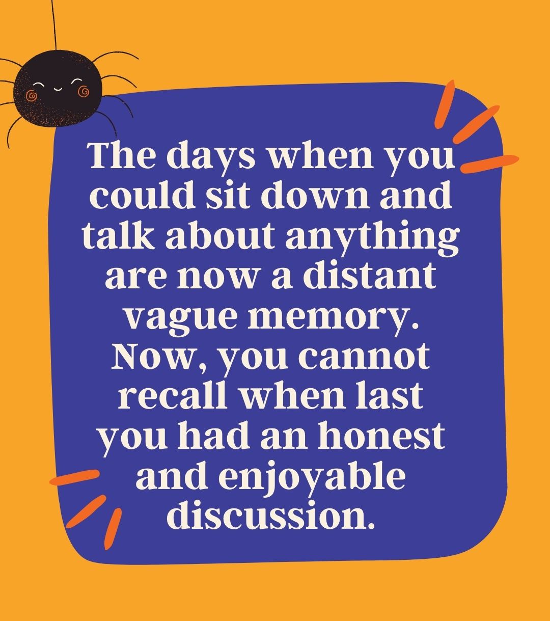 The days when you could sit down and talk about anything are now a distant vague memory. Now, you cannot recall when last you had an honest and enjoyable discussion.