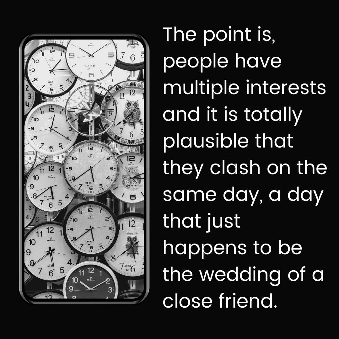 The point is, people have multiple interests and it is totally plausible that they clash on the same day, a day that just happens to be the wedding of a close friend.