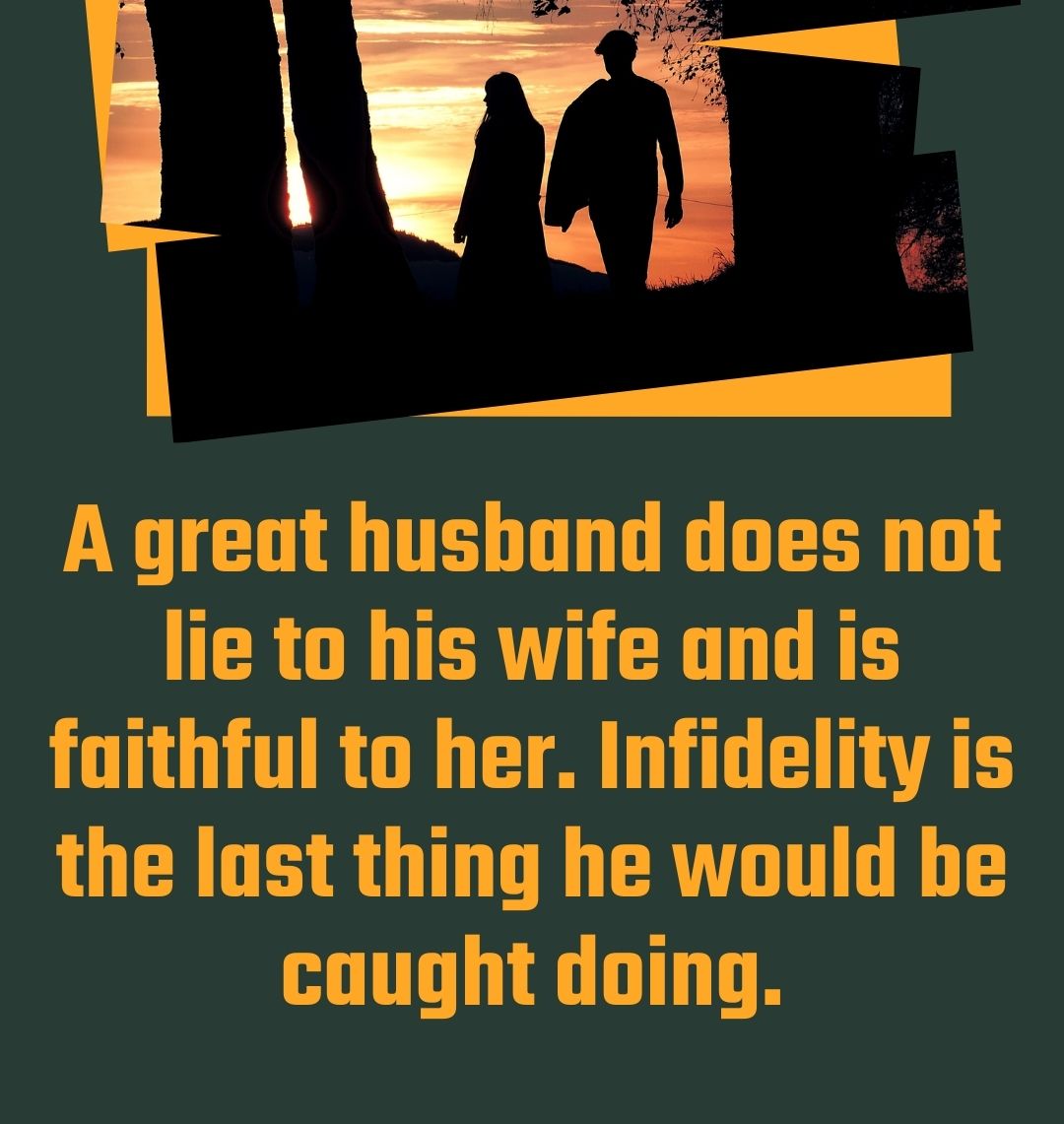 A great husband does not lie to his wife and is faithful to her. Infidelity is the last thing he would be caught doing.