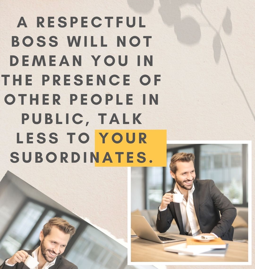 A respectful boss will not demean you in the presence of other people in public, talk less to your subordinates.