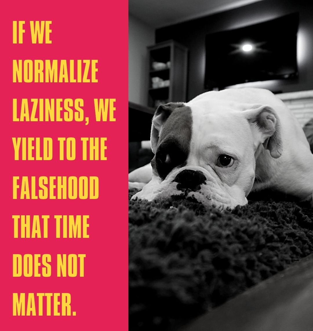 If we normalize laziness, we yield to the falsehood that time does not matter.