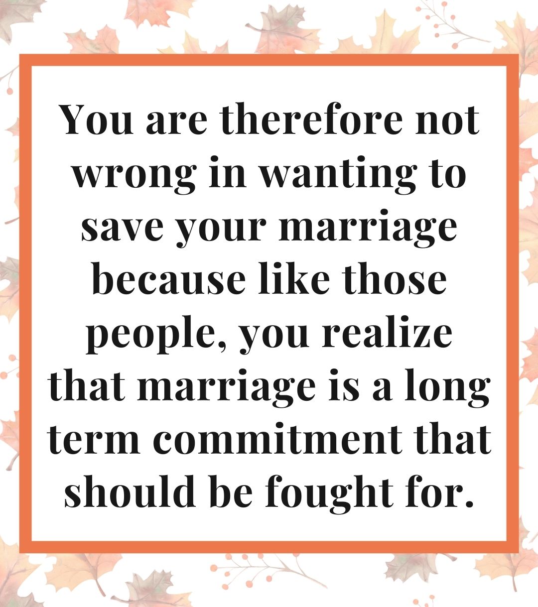 You are therefore not wrong in wanting to save your marriage because like those people, you realize that marriage is a long term commitment that should be fought for.