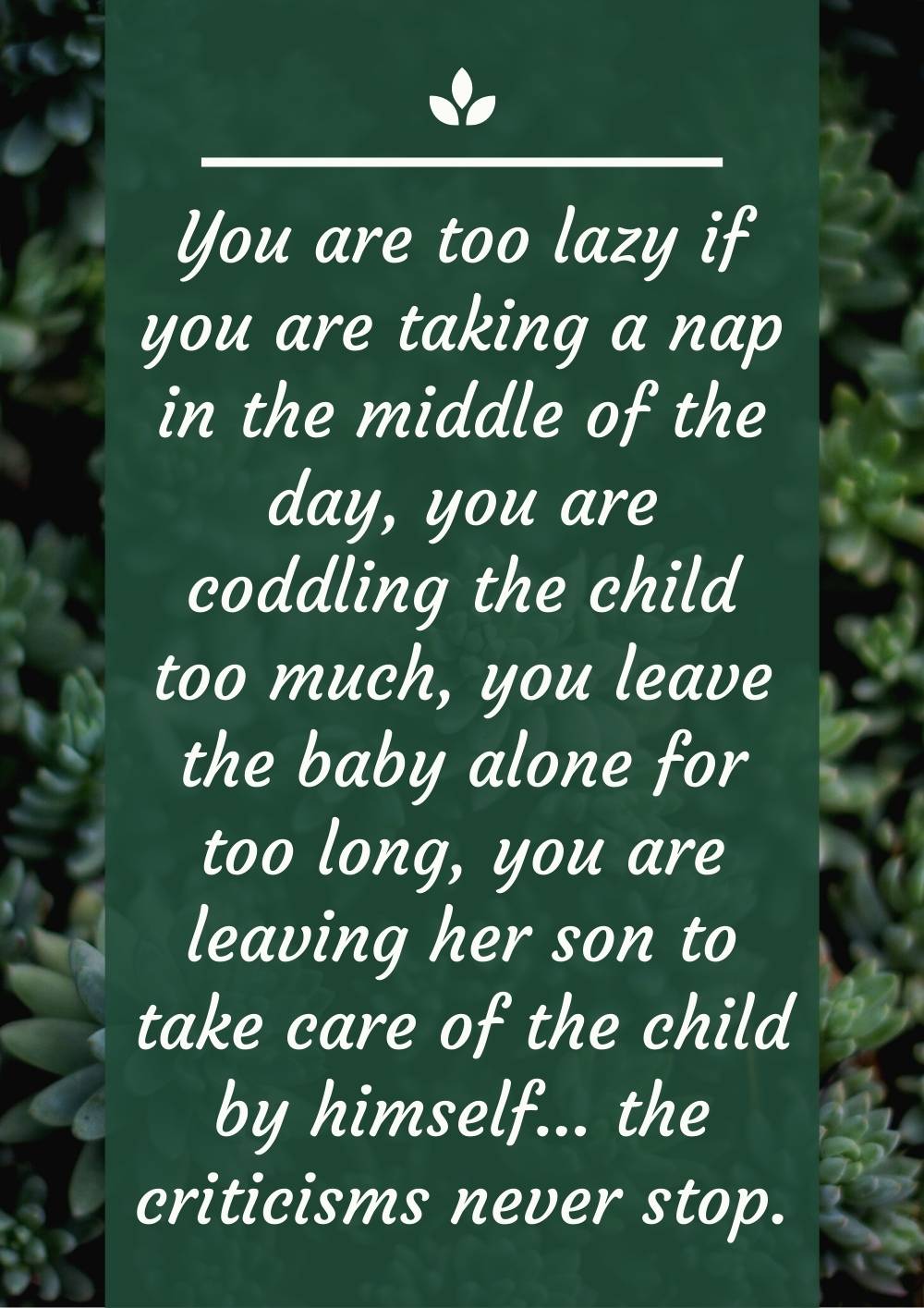 You are too lazy if you are taking a nap in the middle of the day, you are coddling the child too much, you leave the baby alone for too long, you are leaving her son to take care of the child by himself… the criticisms never stop.