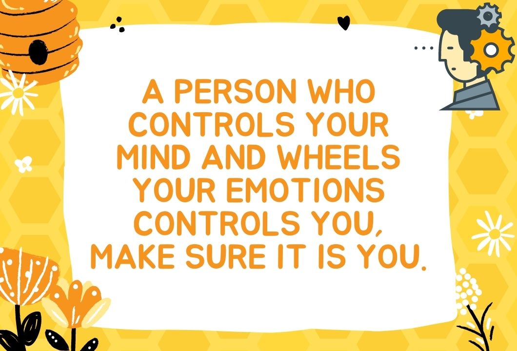 A person who controls your mind and wheels your emotions controls you, make sure it is you.