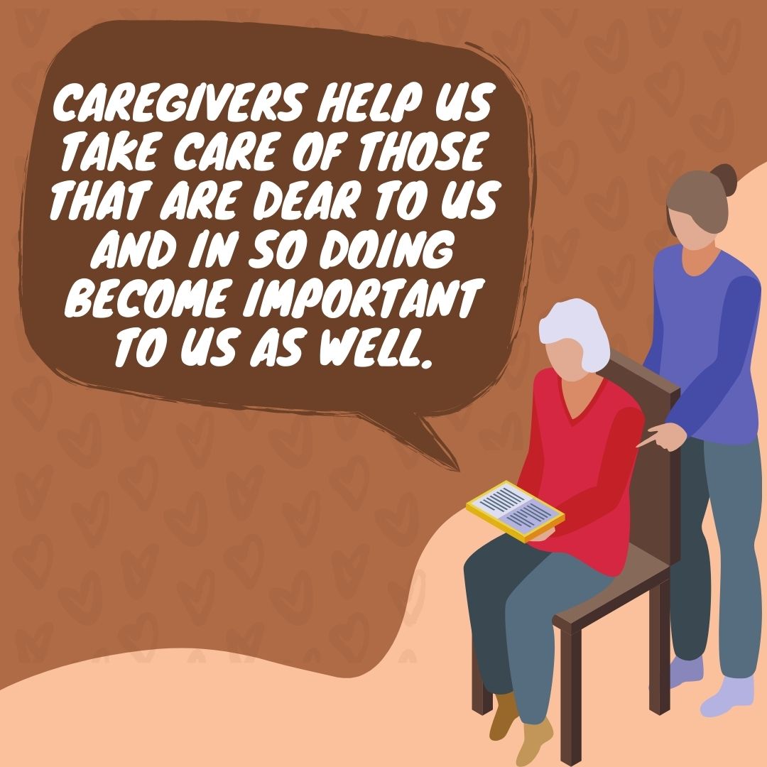 Caregivers help us take care of those that are dear to us and in so doing become important to us as well.