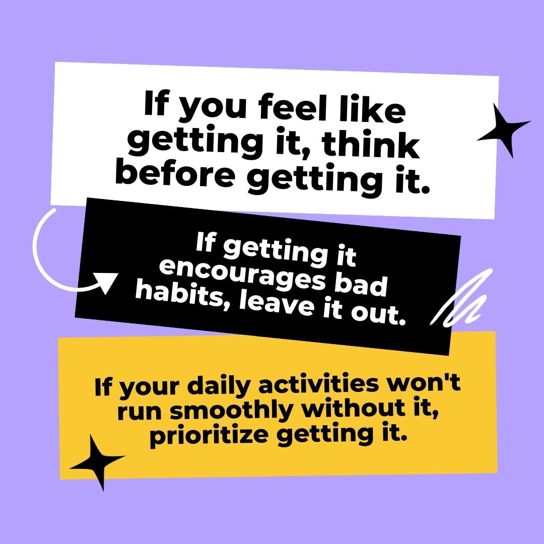 If you feel like getting it, think before getting it. If getting it encourages bad habits, leave it out. If your daily activities won't run smoothly without it, prioritize getting it.