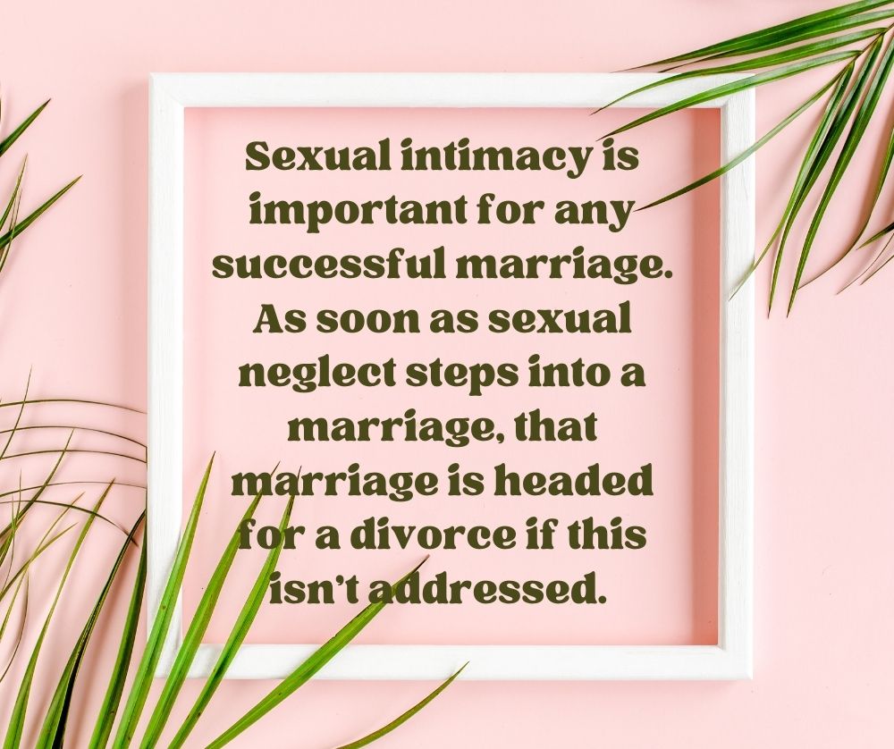 Sexual intimacy is important for any successful marriage. As soon as sexual neglect steps into a marriage, that marriage is headed for a divorce if this isn’t addressed