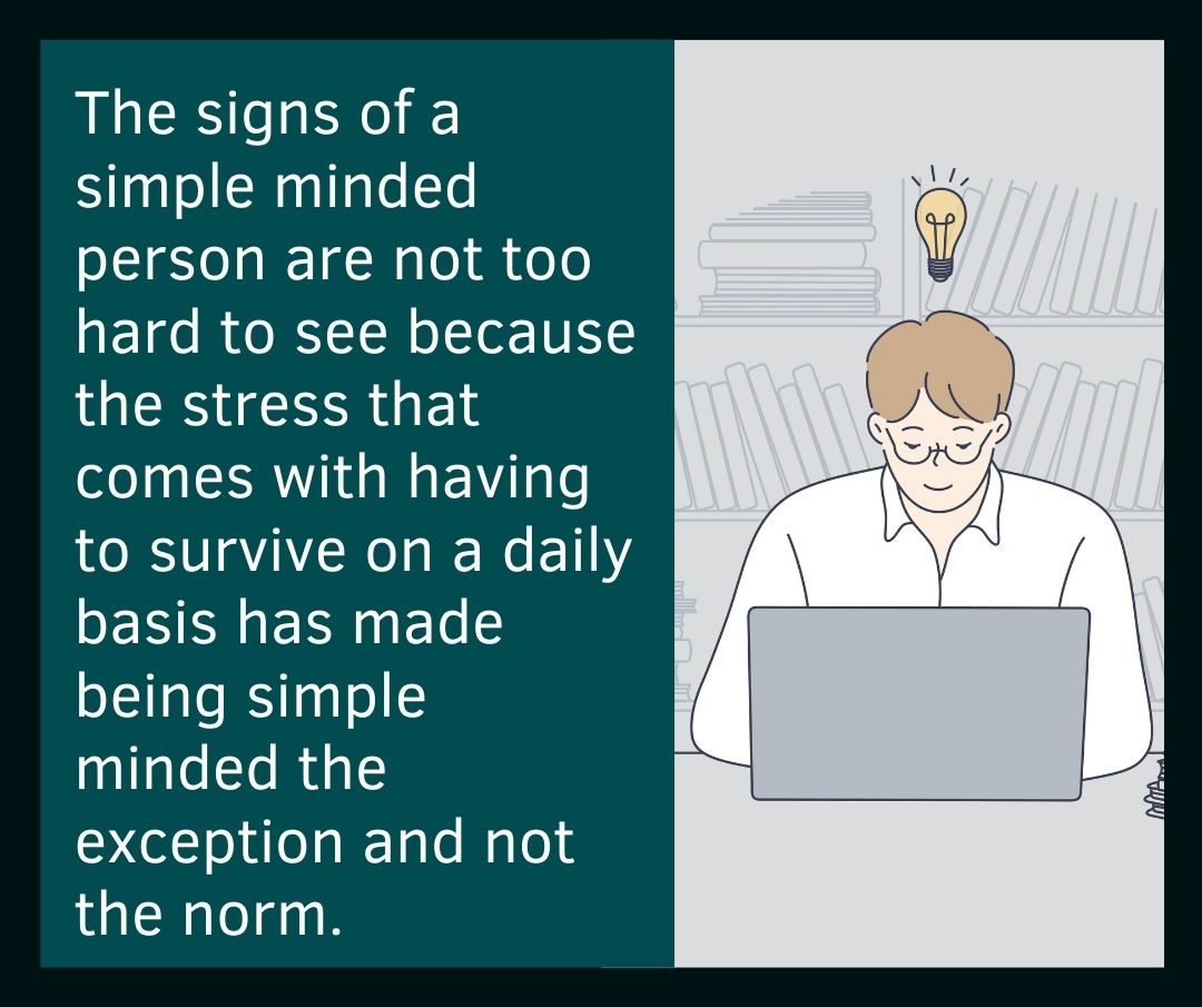 The signs of a simple minded person are not too hard to see because the stress that comes with having to survive on a daily basis has made being simple minded the exception and not the norm.