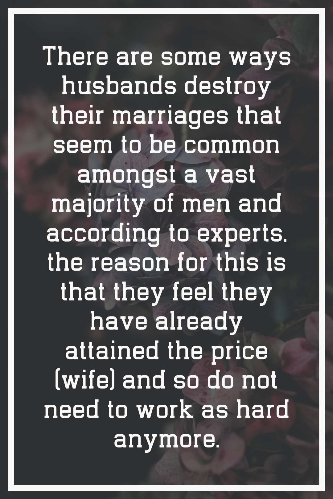 There are some ways husbands destroy their marriages that seem to be common amongst a vast majority of men and according to experts, the reason for this is that they feel they have already attained the price (wife) and so do not need to work as hard anymore.