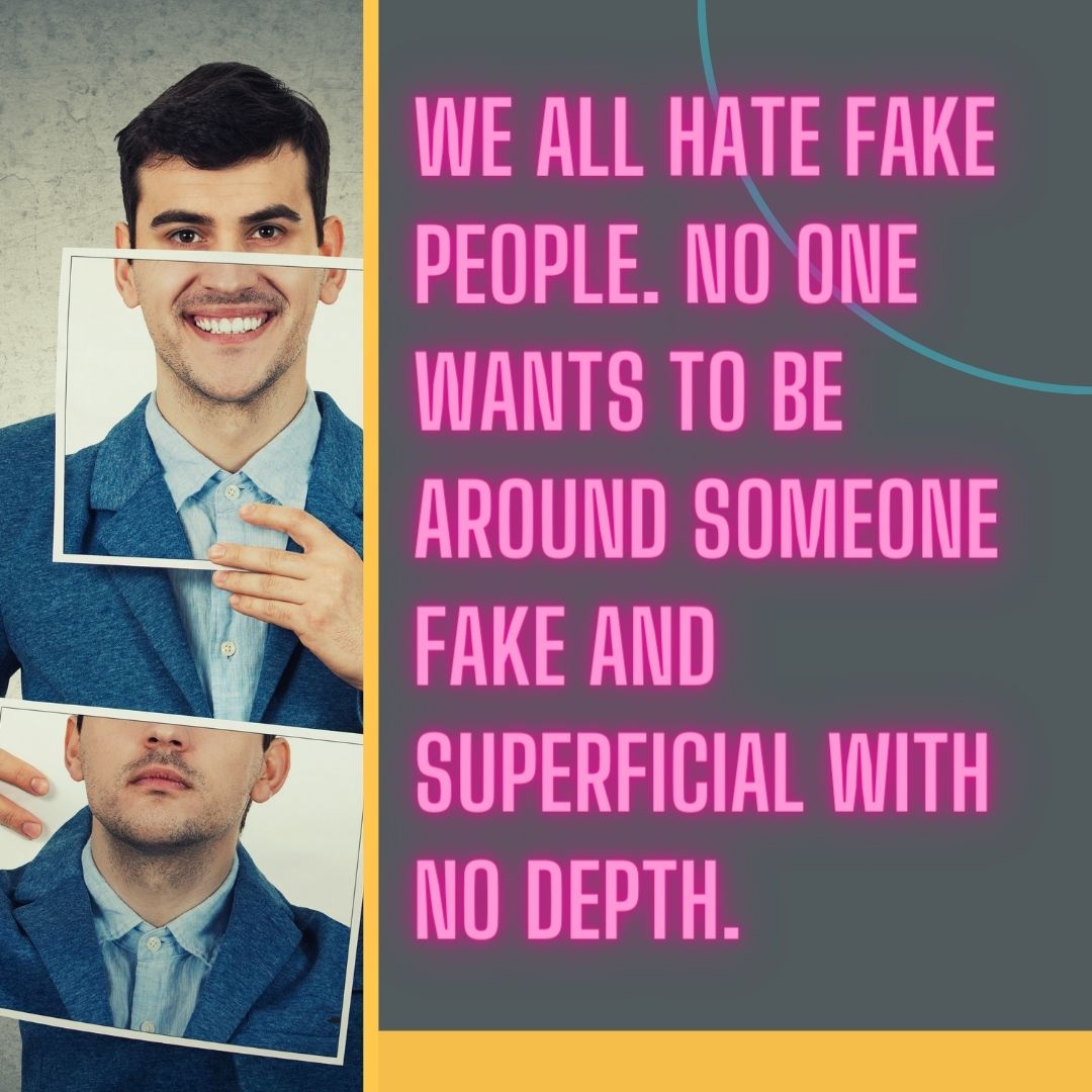 We all hate fake people. No one wants to be around someone fake and superficial with no depth.