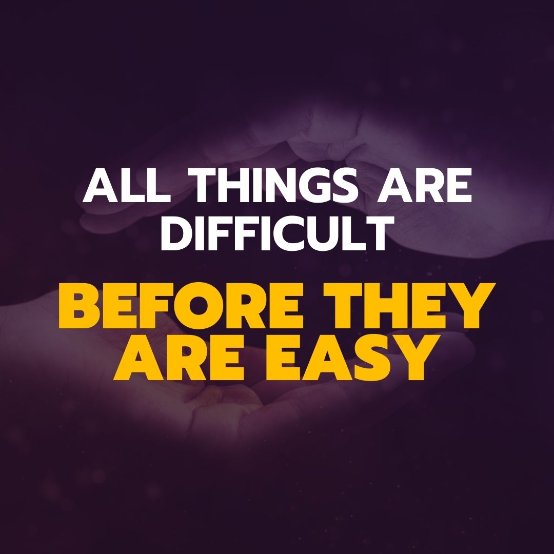 ALL THINGS ARE DIFFICULT BEFORE THEY ARE EASY