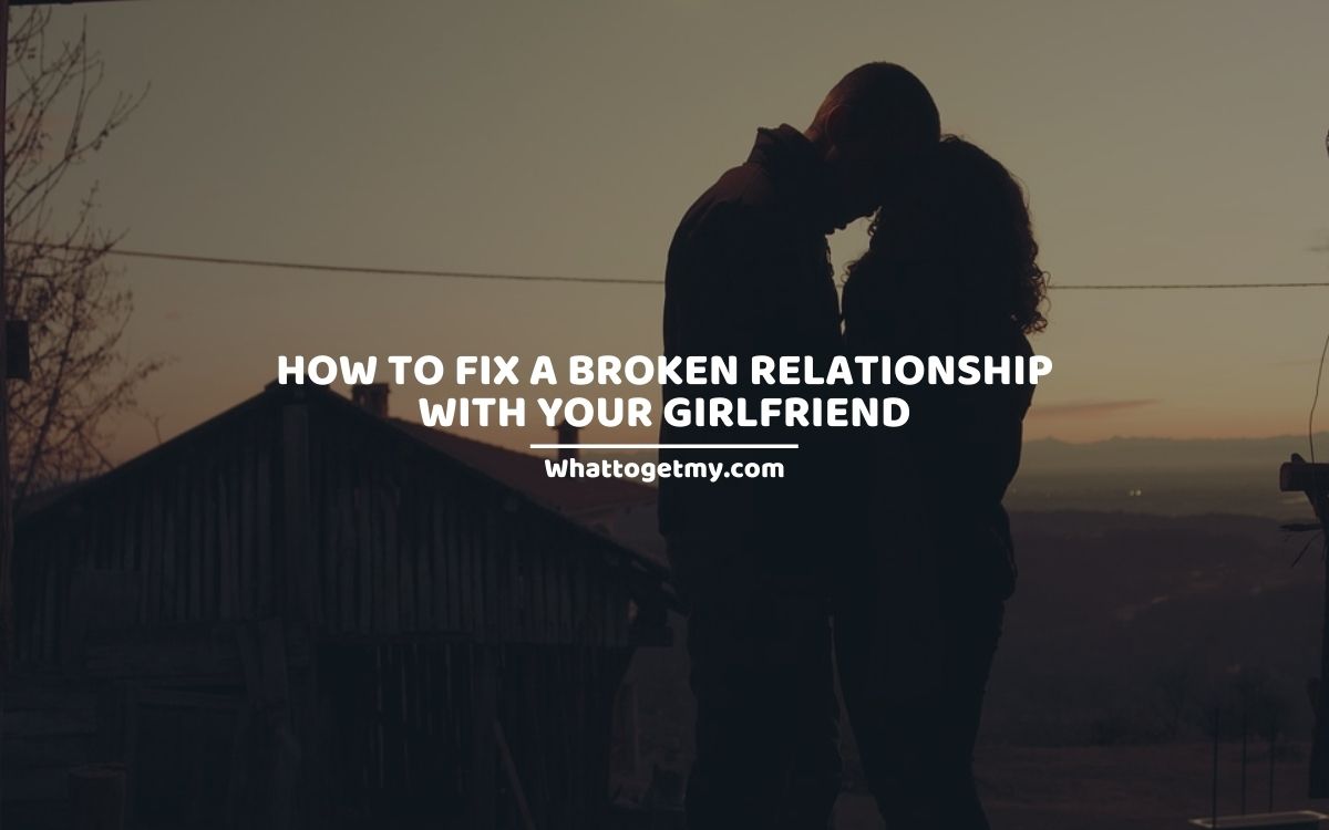 How to Fix a Broken Relationship With Your Girlfriend:13 Ways - What to get  my...