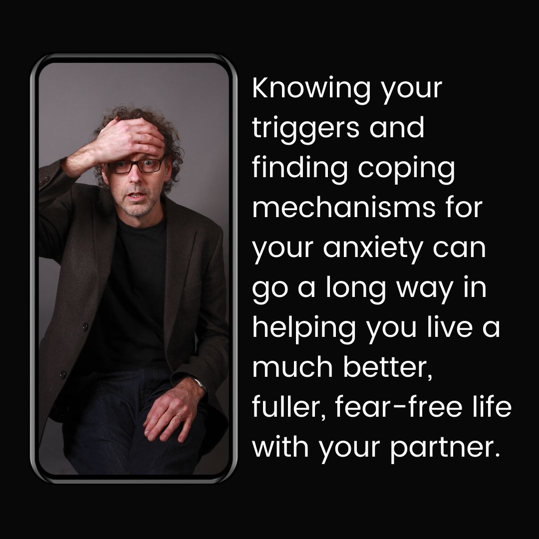 Knowing your triggers and finding coping mechanisms for your anxiety can go a long way in helping you live a much better, fuller, fear-free life with your partner.