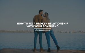 WAYS ON HOW TO FIX A BROKEN RELATIONSHIP WITH YOUR BOYFRIEND