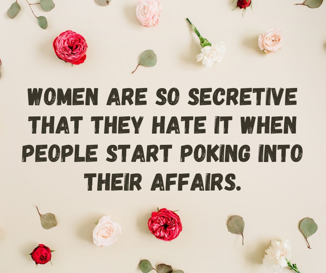 Women are so secretive that they hate it when people start poking into their affairs.