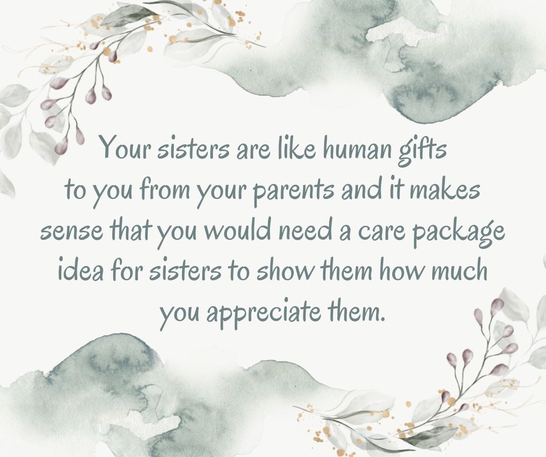 Your sisters are like human gifts to you from your parents and it makes sense that you would need a care package idea for sisters to show them how much you appreciate them.