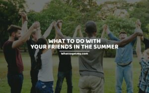 WHAT TO DO WITH YOUR FRIENDS IN THE SUMMER