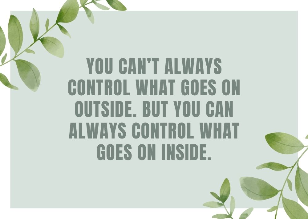 YOU CAN’T ALWAYS CONTROL WHAT GOES ON OUTSIDE. BUT YOU CAN ALWAYS CONTROL WHAT GOES ON INSIDE.
